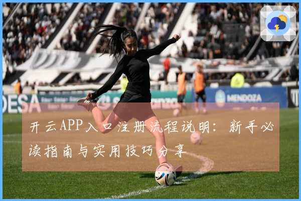 开云APP入口注册流程说明：新手必读指南与实用技巧分享
