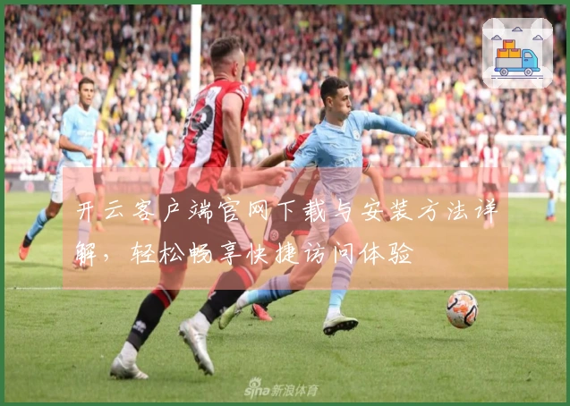 开云客户端官网下载与安装方法详解,轻松畅享快捷访问体验