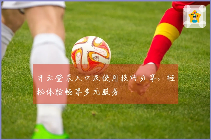 开云登录入口及使用技巧分享，轻松体验畅享多元服务