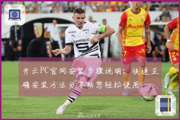 开云PC官网安装步骤说明:快速正确安装方法分享助您轻松使用