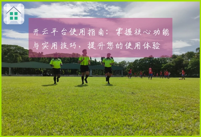 开云平台使用指南：掌握核心功能与实用技巧，提升您的使用体验