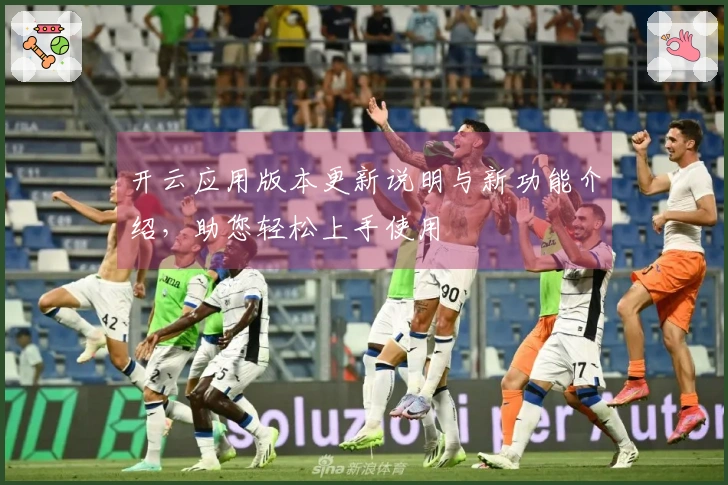 开云应用版本更新说明与新功能介绍，助您轻松上手使用