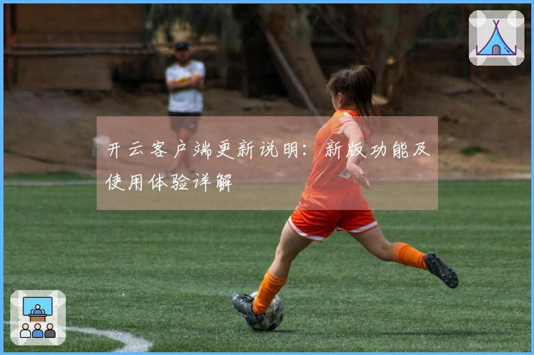 开云客户端更新说明：新版功能及使用体验详解