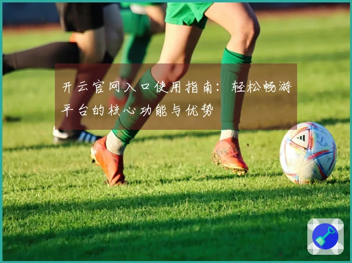 开云官网入口使用指南：轻松畅游平台的核心功能与优势