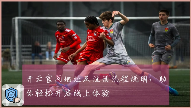 开云官网地址及注册流程说明，助你轻松开启线上体验