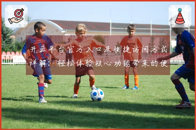开云平台官方入口及快捷访问方式详解：轻松体验核心功能带来的便利