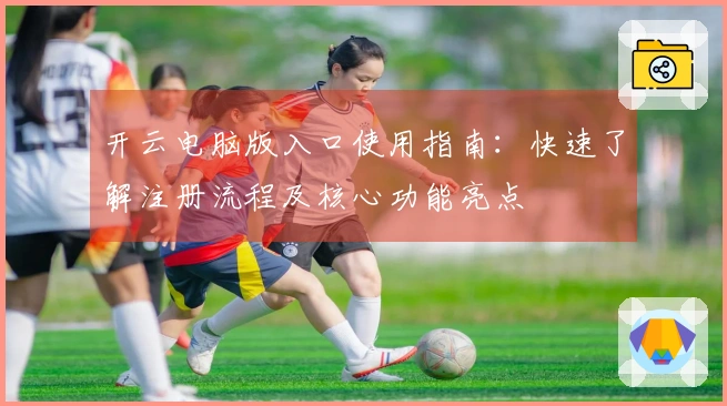 开云电脑版入口使用指南：快速了解注册流程及核心功能亮点