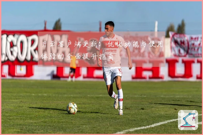 开云客户端更新：优化功能与使用体验的全面提升指南