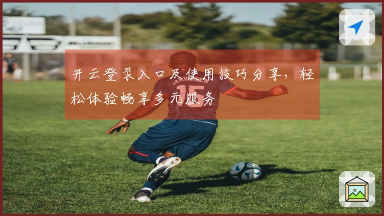 开云登录入口及使用技巧分享，轻松体验畅享多元服务