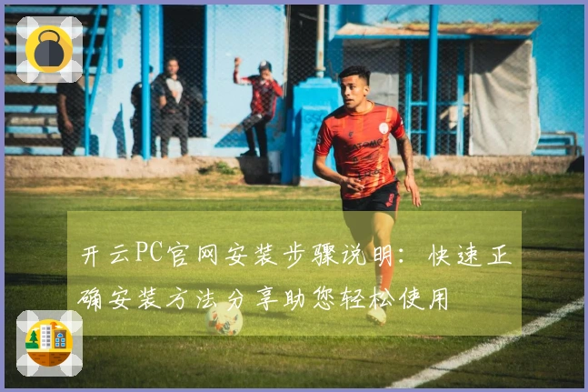 开云PC官网安装步骤说明：快速正确安装方法分享助您轻松使用