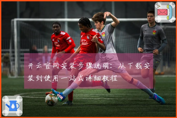 开云官网安装步骤说明：从下载安装到使用一站式详细教程