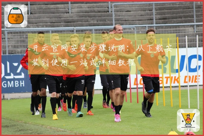 开云官网安装步骤说明：从下载安装到使用一站式详细教程
