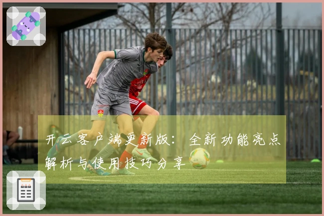 开云客户端更新版：全新功能亮点解析与使用技巧分享