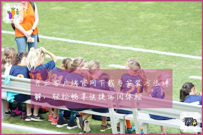 开云客户端官网下载与安装方法详解，轻松畅享快捷访问体验