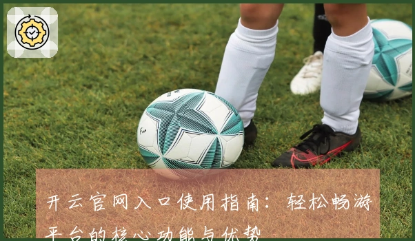 开云官网入口使用指南：轻松畅游平台的核心功能与优势