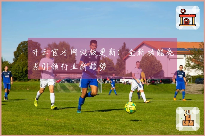 开云官方网站版更新:全新功能亮点引领行业新趋势
