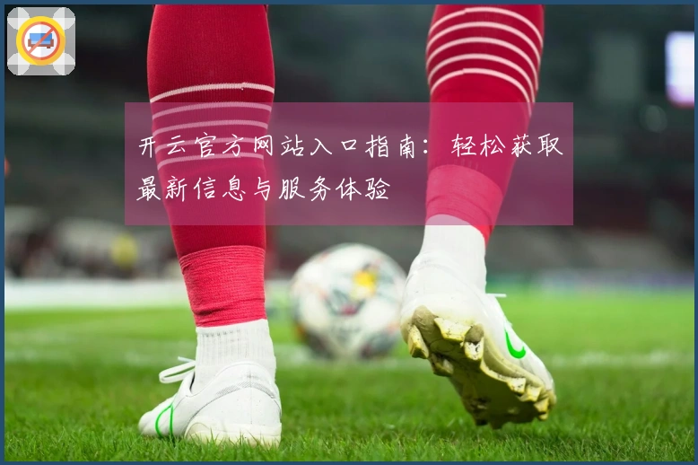 开云官方网站入口指南：轻松获取最新信息与服务体验