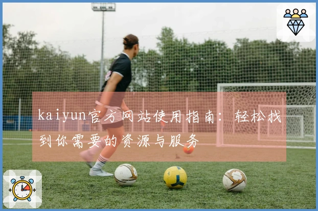 kaiyun官方网站使用指南：轻松找到你需要的资源与服务