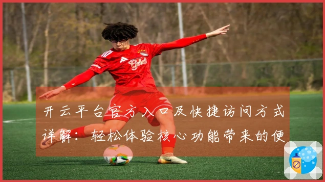 开云平台官方入口及快捷访问方式详解：轻松体验核心功能带来的便利